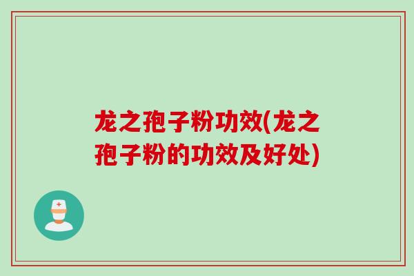 龙之孢子粉功效(龙之孢子粉的功效及好处)