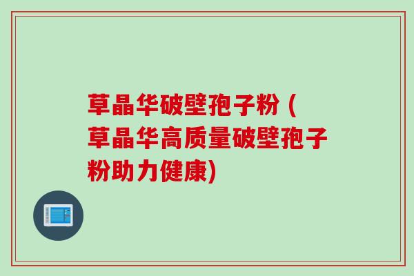 草晶华破壁孢子粉 (草晶华高质量破壁孢子粉助力健康)