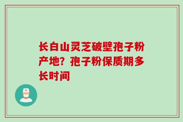 长白山灵芝破壁孢子粉产地？孢子粉保质期多长时间