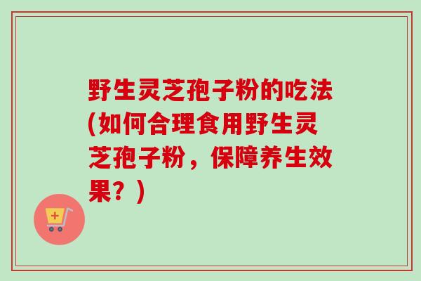 野生灵芝孢子粉的吃法(如何合理食用野生灵芝孢子粉，保障养生效果？)