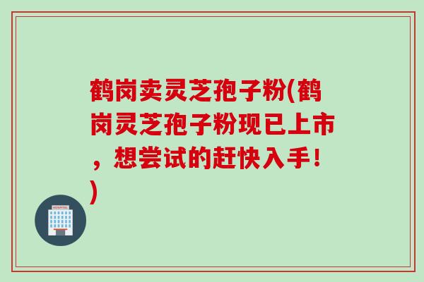 鹤岗卖灵芝孢子粉(鹤岗灵芝孢子粉现已上市,想尝试的赶快入手!) 鹤岗卖灵芝孢子粉(鹤岗灵芝孢子粉现已上市,想尝试的赶快入手!)