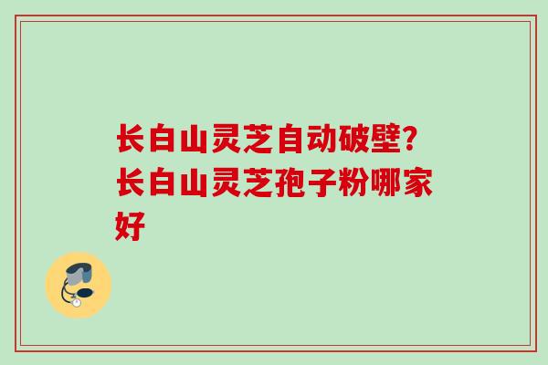 长白山灵芝自动破壁?长白山灵芝孢子粉哪家好