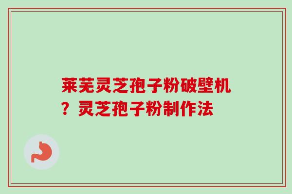 莱芜灵芝孢子粉破壁机？灵芝孢子粉制作法
