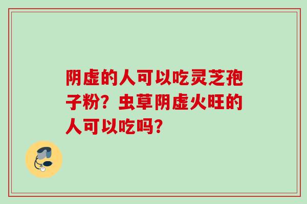 阴虚的人可以吃灵芝孢子粉?虫草阴虚火旺的人可以吃吗? 阴虚的人可以吃灵芝孢子粉?虫草阴虚火旺的人可以吃吗?