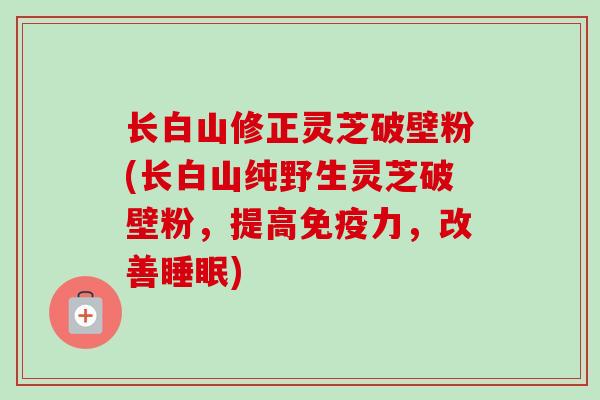 长白山修正灵芝破壁粉(长白山纯野生灵芝破壁粉，提高免疫力，改善睡眠)