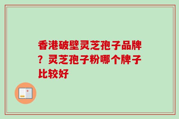 香港破壁灵芝孢子品牌？灵芝孢子粉哪个牌子比较好