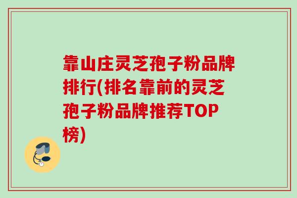 靠山庄灵芝孢子粉品牌排行(排名靠前的灵芝孢子粉品牌推荐TOP榜)