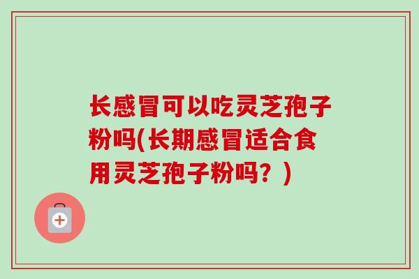 长感冒可以吃灵芝孢子粉吗(长期感冒适合食用灵芝孢子粉吗?)