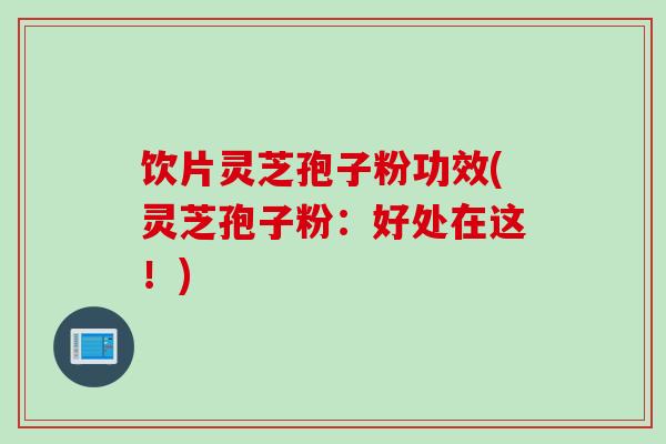 饮片灵芝孢子粉功效(灵芝孢子粉：好处在这！)