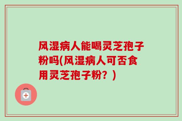 风湿人能喝灵芝孢子粉吗(风湿人可否食用灵芝孢子粉?) 风湿人能喝灵芝孢子粉吗(风湿人可否食用灵芝孢子粉?)