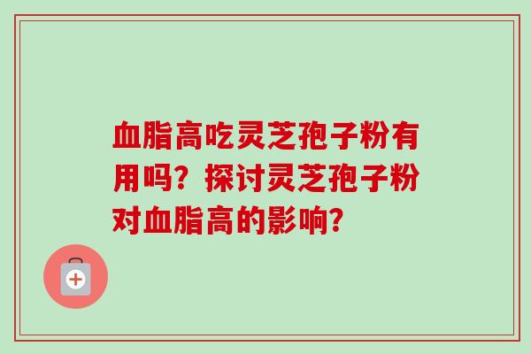 血脂高吃灵芝孢子粉有用吗？探讨灵芝孢子粉对血脂高的影响？