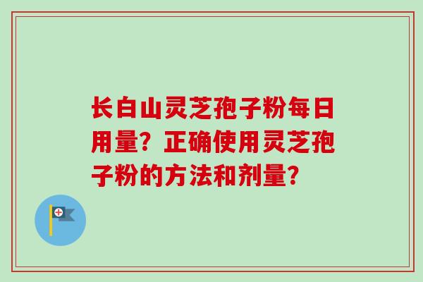 长白山灵芝孢子粉每日用量?正确使用灵芝孢子粉的方法和剂量?