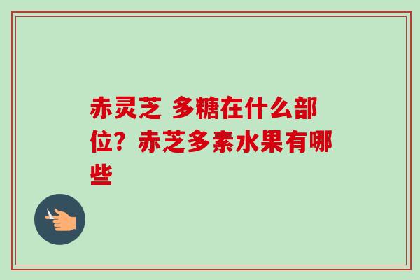 赤灵芝 多糖在什么部位?赤芝多素水果有哪些