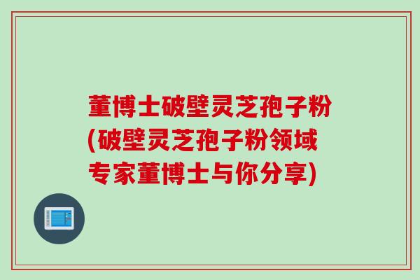 董博士破壁灵芝孢子粉(破壁灵芝孢子粉领域专家董博士与你分享)