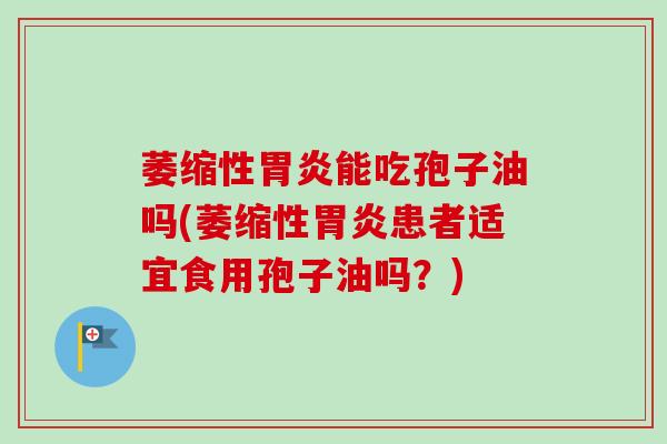 萎缩性能吃孢子油吗(萎缩性患者适宜食用孢子油吗?) 萎缩性能吃孢子油吗(萎缩性患者适宜食用孢子油吗?)