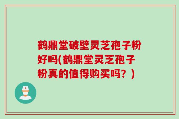 鹤鼎堂破壁灵芝孢子粉好吗(鹤鼎堂灵芝孢子粉真的值得购买吗？)