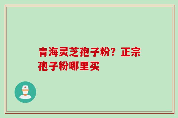 青海灵芝孢子粉？正宗孢子粉哪里买