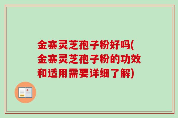 金寨灵芝孢子粉好吗(金寨灵芝孢子粉的功效和适用需要详细了解)