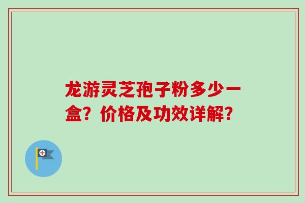 龙游灵芝孢子粉多少一盒?价格及功效详解?