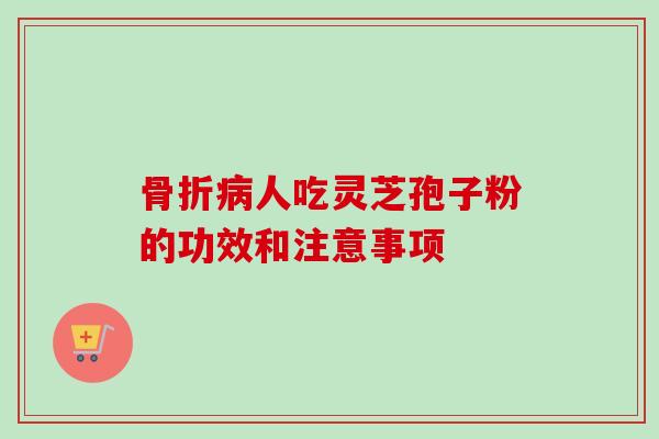 骨折病人吃灵芝孢子粉的功效和注意事项