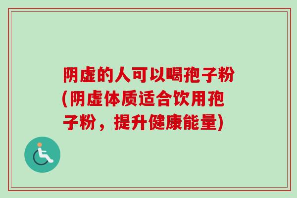 阴虚的人可以喝孢子粉(阴虚体质适合饮用孢子粉，提升健康能量)