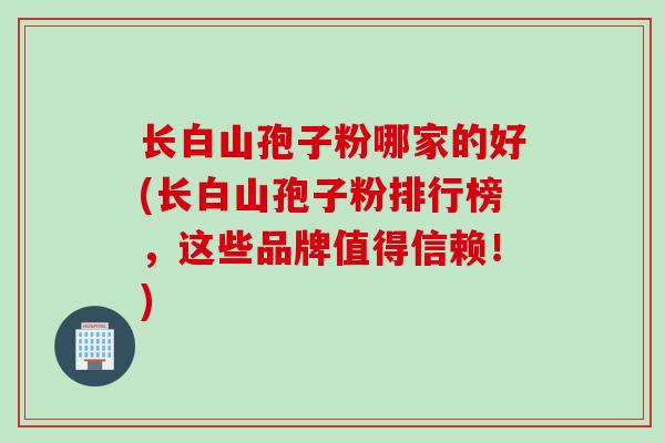 长白山孢子粉哪家的好(长白山孢子粉排行榜，这些品牌值得信赖！)