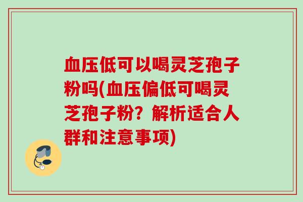 血压低可以喝灵芝孢子粉吗(血压偏低可喝灵芝孢子粉?解析适合人群和注意事项)