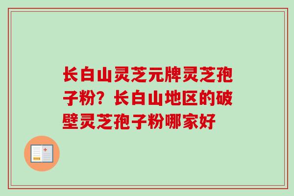 长白山灵芝元牌灵芝孢子粉？长白山地区的破壁灵芝孢子粉哪家好