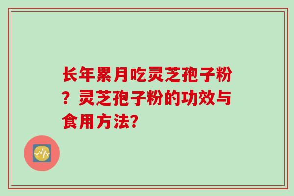 长年累月吃灵芝孢子粉?灵芝孢子粉的功效与食用方法? 长年累月吃灵芝孢子粉?灵芝孢子粉的功效与食用方法?