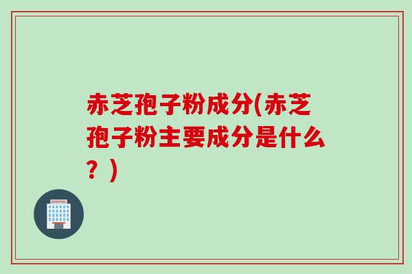赤芝孢子粉成分(赤芝孢子粉主要成分是什么?)