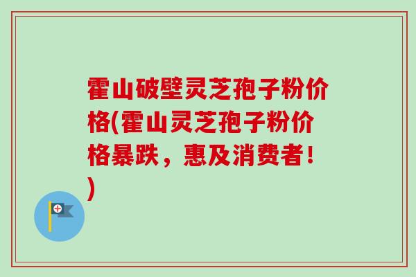 霍山破壁灵芝孢子粉价格(霍山灵芝孢子粉价格暴跌，惠及消费者！)