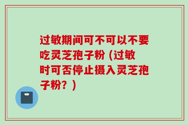 过敏期间可不可以不要吃灵芝孢子粉 (过敏时可否停止摄入灵芝孢子粉？)