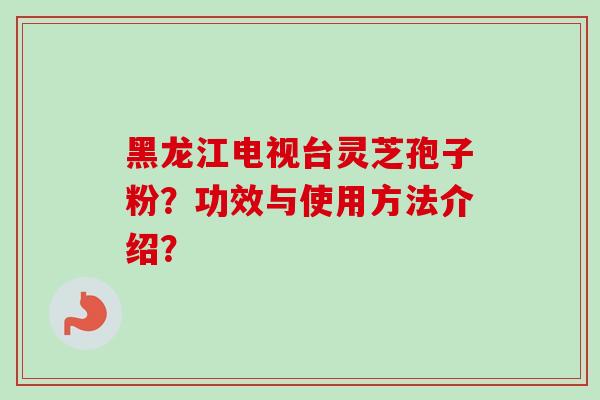 黑龙江电视台灵芝孢子粉?功效与使用方法介绍?