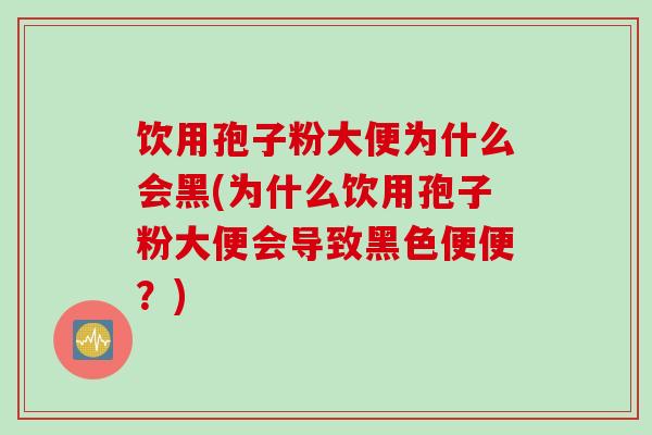 饮用孢子粉大便为什么会黑(为什么饮用孢子粉大便会导致黑色便便？)