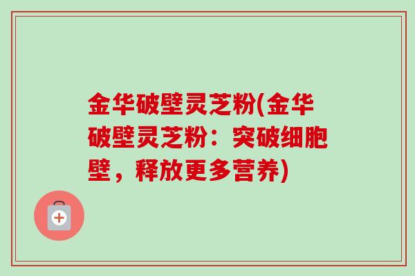 金华破壁灵芝粉(金华破壁灵芝粉:突破细胞壁,释放更多营养)