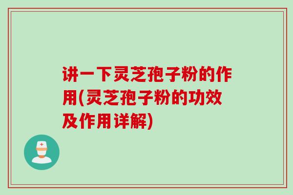 讲一下灵芝孢子粉的作用(灵芝孢子粉的功效及作用详解)