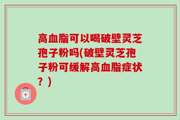 高可以喝破壁灵芝孢子粉吗(破壁灵芝孢子粉可缓解高症状?) 高可以喝破壁灵芝孢子粉吗(破壁灵芝孢子粉可缓解高症状?)