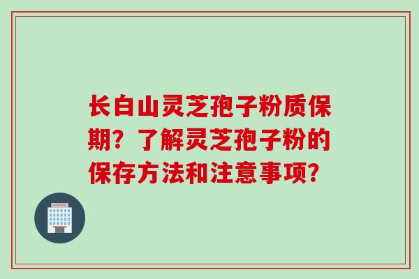 长白山灵芝孢子粉质保期？了解灵芝孢子粉的保存方法和注意事项？
