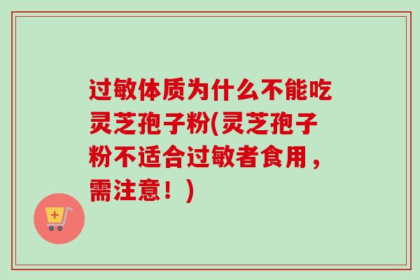 过敏体质为什么不能吃灵芝孢子粉(灵芝孢子粉不适合过敏者食用,需注意!)