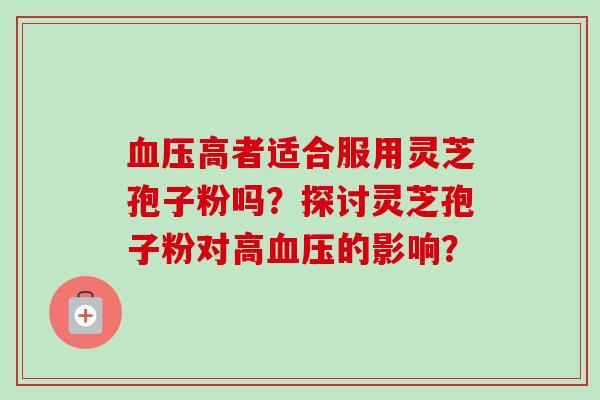 血压高者适合服用灵芝孢子粉吗?探讨灵芝孢子粉对高血压的影响?