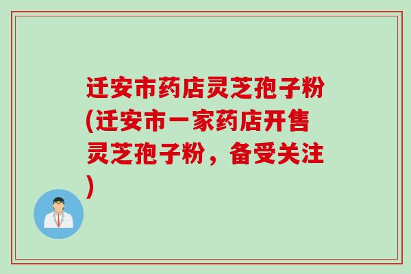 迁安市药店灵芝孢子粉(迁安市一家药店开售灵芝孢子粉，备受关注)