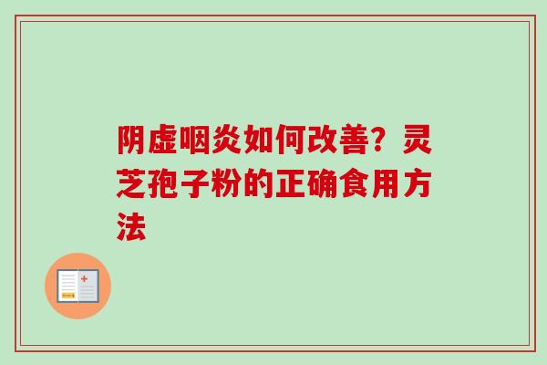 阴虚咽炎如何改善？灵芝孢子粉的正确食用方法