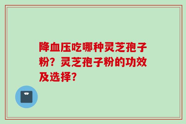 降血压吃哪种灵芝孢子粉？灵芝孢子粉的功效及选择？