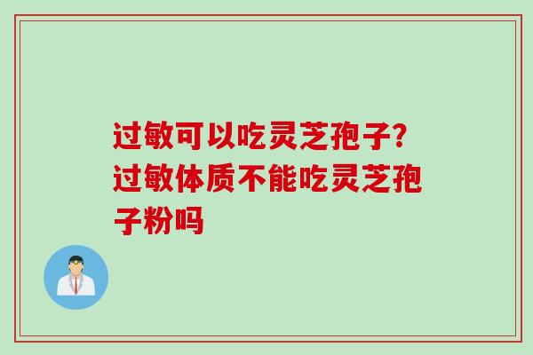 过敏可以吃灵芝孢子？过敏体质不能吃灵芝孢子粉吗