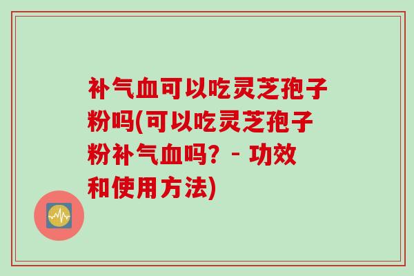 补气血可以吃灵芝孢子粉吗(可以吃灵芝孢子粉补气血吗?- 功效和使用方法)