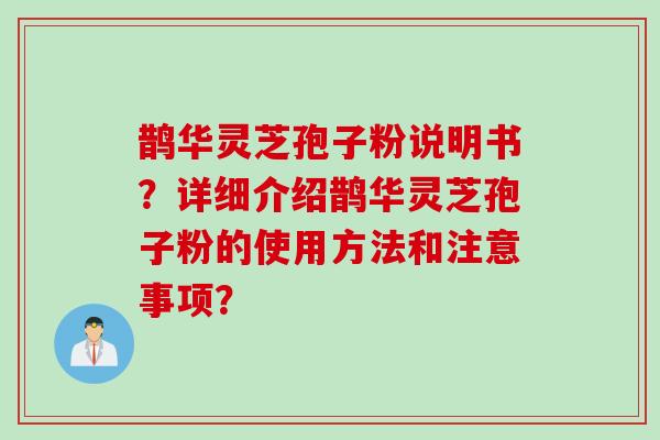 鹊华灵芝孢子粉说明书？详细介绍鹊华灵芝孢子粉的使用方法和注意事项？