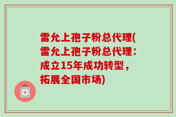 雷允上孢子粉总代理(雷允上孢子粉总代理:成立15年成功转型,拓展全国市场) 雷允上孢子粉总代理(雷允上孢子粉总代理:成立15年成功转型,拓展全国市场)