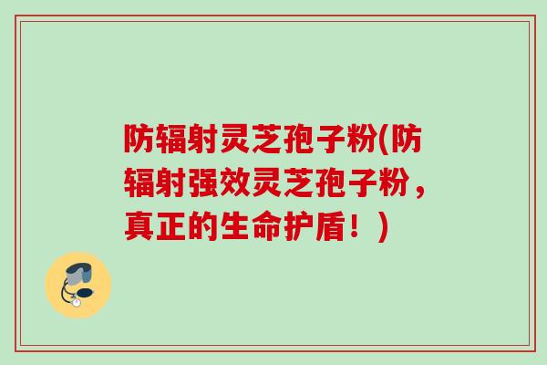 防辐射灵芝孢子粉(防辐射强效灵芝孢子粉,真正的生命护盾!)