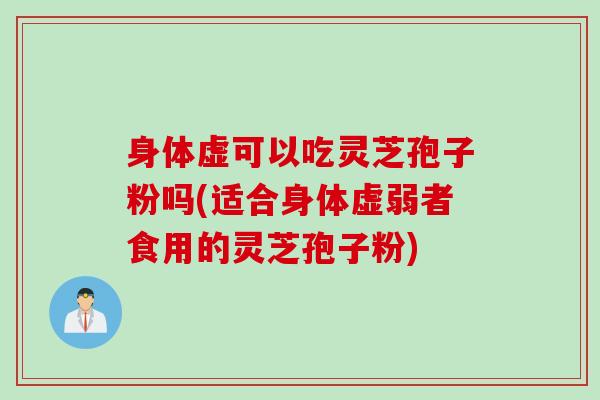 身体虚可以吃灵芝孢子粉吗(适合身体虚弱者食用的灵芝孢子粉)