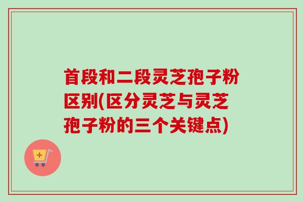 首段和二段灵芝孢子粉区别(区分灵芝与灵芝孢子粉的三个关键点)